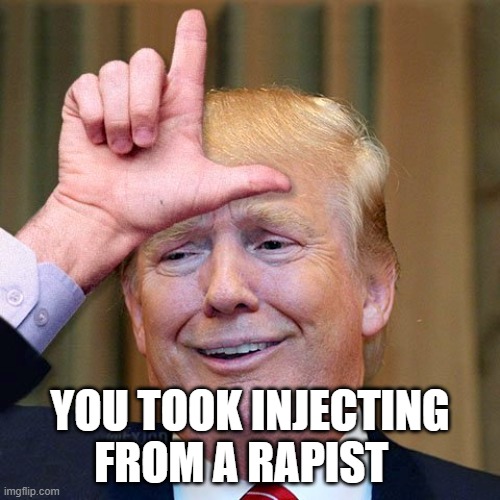 Trump loser | YOU TOOK INJECTING FROM A RAPIST | image tagged in trump loser | made w/ Imgflip meme maker