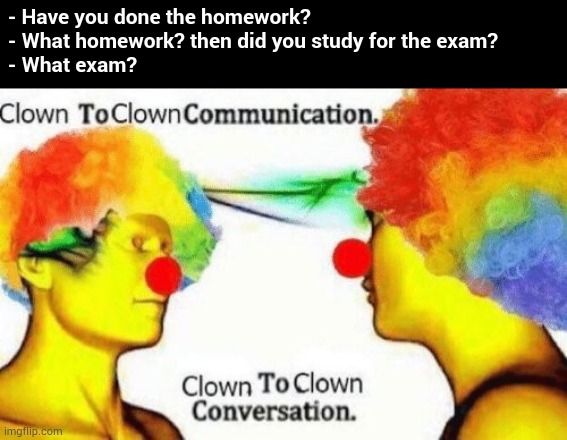 Me and my friend when school starts | - Have you done the homework?
- What homework? then did you study for the exam?
- What exam? | image tagged in clown to clown conversation,school,homework,exam,exams,stop reading the tags | made w/ Imgflip meme maker