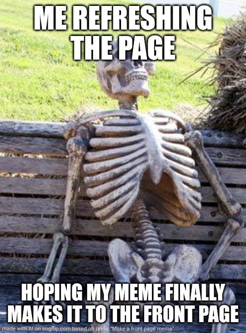 Waiting Skeleton | ME REFRESHING THE PAGE; HOPING MY MEME FINALLY MAKES IT TO THE FRONT PAGE | image tagged in memes,waiting skeleton | made w/ Imgflip meme maker