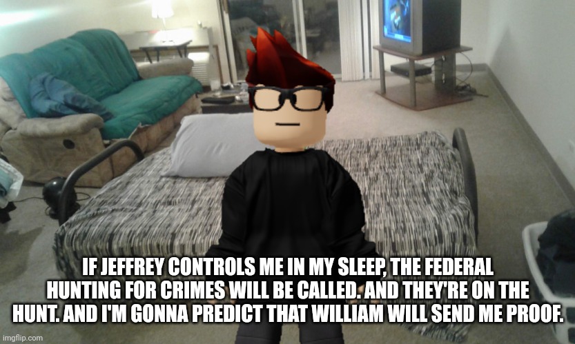 Another fear of MC is Jeff possessing him in his sleep. | IF JEFFREY CONTROLS ME IN MY SLEEP, THE FEDERAL HUNTING FOR CRIMES WILL BE CALLED. AND THEY'RE ON THE HUNT. AND I'M GONNA PREDICT THAT WILLIAM WILL SEND ME PROOF. | image tagged in jeffrey,mc,memes | made w/ Imgflip meme maker