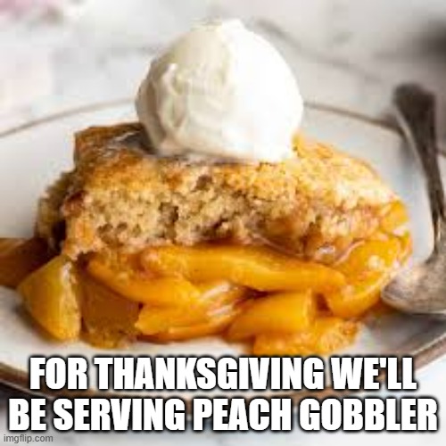 memes by Brad - Thanksgiving pie - piece out - humor | FOR THANKSGIVING WE'LL BE SERVING PEACH GOBBLER | image tagged in funny,fun,thanksgiving,happy thanksgiving,play on words,humor | made w/ Imgflip meme maker