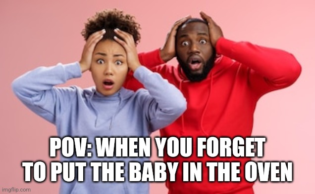 Oh no! | POV: WHEN YOU FORGET TO PUT THE BABY IN THE OVEN | image tagged in memes | made w/ Imgflip meme maker