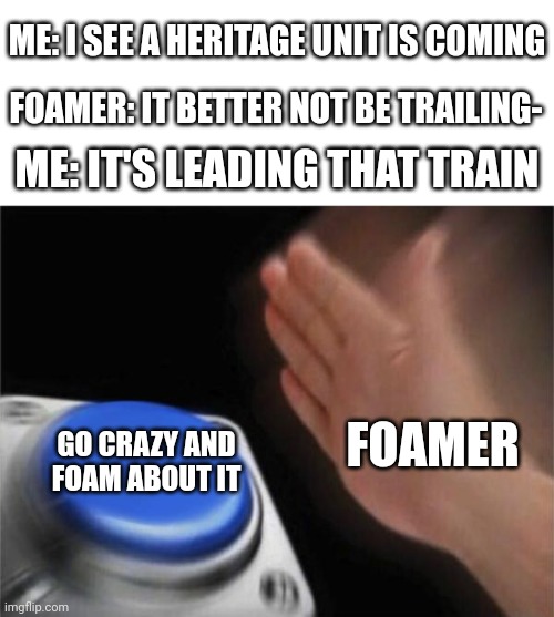 Foamers... | ME: I SEE A HERITAGE UNIT IS COMING; FOAMER: IT BETTER NOT BE TRAILING-; ME: IT'S LEADING THAT TRAIN; GO CRAZY AND FOAM ABOUT IT; FOAMER | image tagged in memes,blank nut button,heritage unit,foamer,railfan,train | made w/ Imgflip meme maker