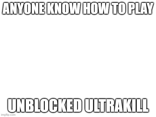 on school computer | ANYONE KNOW HOW TO PLAY; UNBLOCKED ULTRAKILL | image tagged in e | made w/ Imgflip meme maker