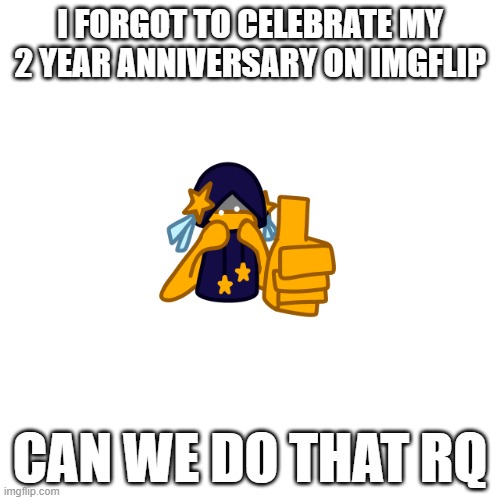 i forgor evythin | I FORGOT TO CELEBRATE MY 2 YEAR ANNIVERSARY ON IMGFLIP; CAN WE DO THAT RQ | image tagged in cosmothumbsup png | made w/ Imgflip meme maker