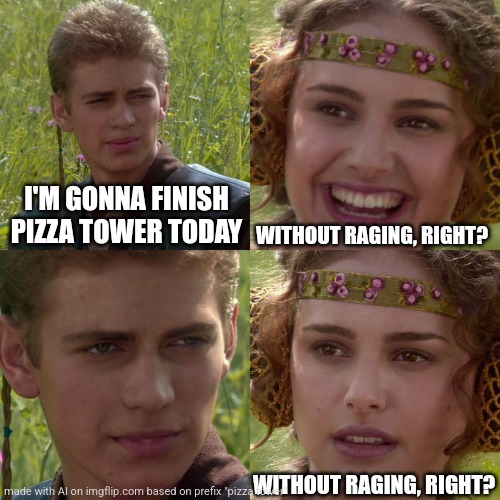 pizza ai | I'M GONNA FINISH PIZZA TOWER TODAY; WITHOUT RAGING, RIGHT? WITHOUT RAGING, RIGHT? | image tagged in anakin padme 4 panel | made w/ Imgflip meme maker