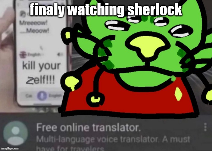 gnarp gnarp | finaly watching sherlock | image tagged in gnarp gnarp | made w/ Imgflip meme maker