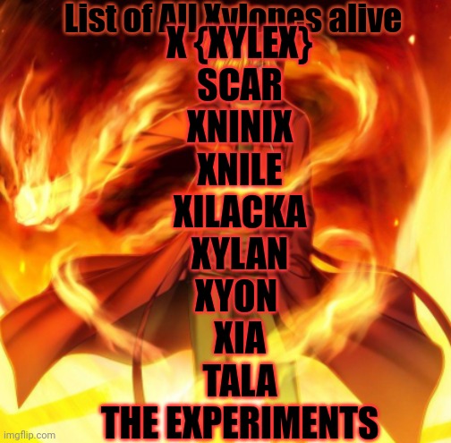 X the flame dude | List of All Xylones alive; X {XYLEX}
SCAR
XNINIX
XNILE
XILACKA
XYLAN
XYON 
XIA
TALA
THE EXPERIMENTS | image tagged in x the flame dude | made w/ Imgflip meme maker