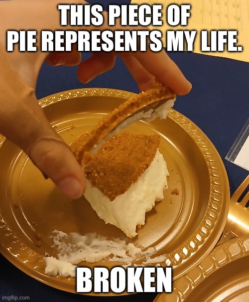 Piece of pie | THIS PIECE OF PIE REPRESENTS MY LIFE. BROKEN | image tagged in memes,funny,lol so funny | made w/ Imgflip meme maker