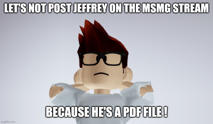 MC Whistle meme | LET'S NOT POST JEFFREY ON THE MSMG STREAM BECAUSE HE'S A PDF FILE ! | image tagged in mc whistle meme | made w/ Imgflip meme maker