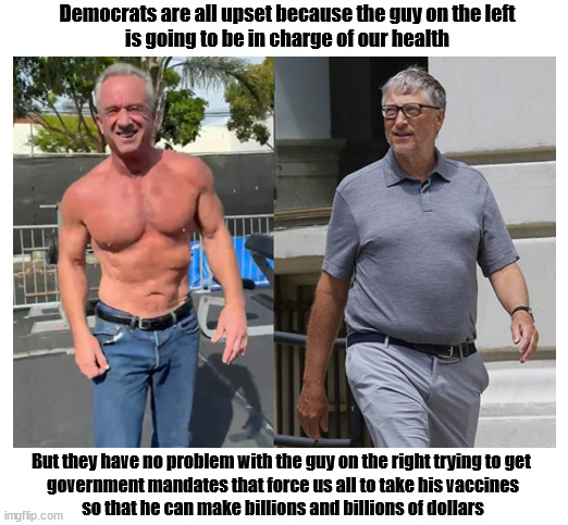 Ironic isn't it? | Democrats are all upset because the guy on the left
is going to be in charge of our health; But they have no problem with the guy on the right trying to get 
government mandates that force us all to take his vaccines
so that he can make billions and billions of dollars | image tagged in rfk jr,bill gates | made w/ Imgflip meme maker