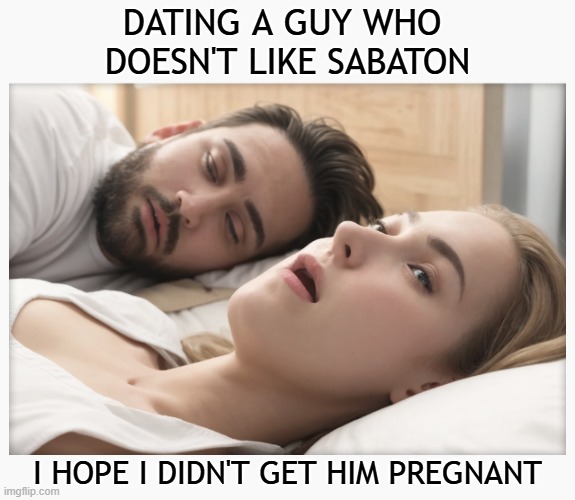 Dating a guy who doesn't like Sabaton | DATING A GUY WHO 
DOESN'T LIKE SABATON; I HOPE I DIDN'T GET HIM PREGNANT | image tagged in dating a guy who do x,rock music,sabaton,dating | made w/ Imgflip meme maker