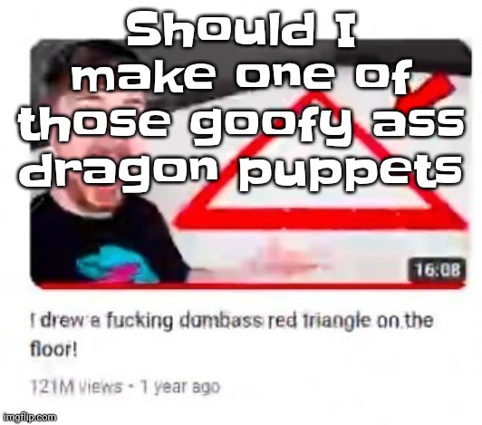 Gwuhwhw | Should I make one of those goofy ass dragon puppets | image tagged in mr beast triangular | made w/ Imgflip meme maker