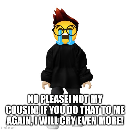 MC when he saw William on a Jeff post | NO PLEASE! NOT MY COUSIN! IF YOU DO THAT TO ME AGAIN, I WILL CRY EVEN MORE! | image tagged in mc,william,jeffrey,memes | made w/ Imgflip meme maker