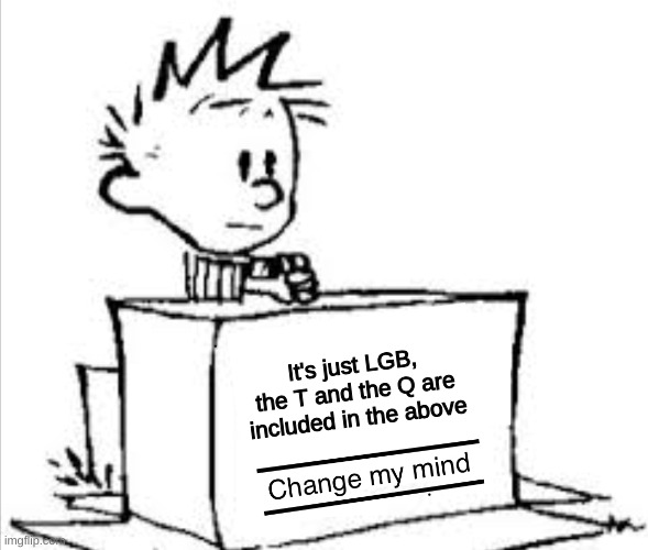 lgb | It's just LGB, the T and the Q are included in the above | image tagged in change my mind calvin | made w/ Imgflip meme maker