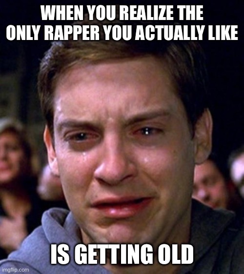 crying peter parker | WHEN YOU REALIZE THE ONLY RAPPER YOU ACTUALLY LIKE; IS GETTING OLD | image tagged in crying peter parker | made w/ Imgflip meme maker