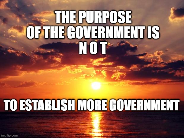 Sunset | THE PURPOSE OF THE GOVERNMENT IS
N O T; TO ESTABLISH MORE GOVERNMENT | image tagged in sunset | made w/ Imgflip meme maker