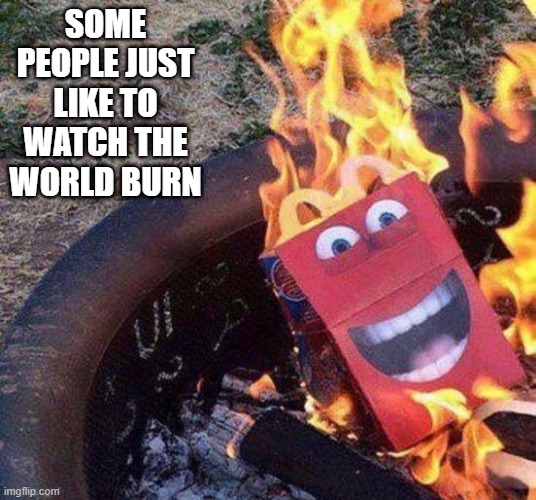 Happy Meal | SOME PEOPLE JUST LIKE TO WATCH THE WORLD BURN | image tagged in unsee juice | made w/ Imgflip meme maker