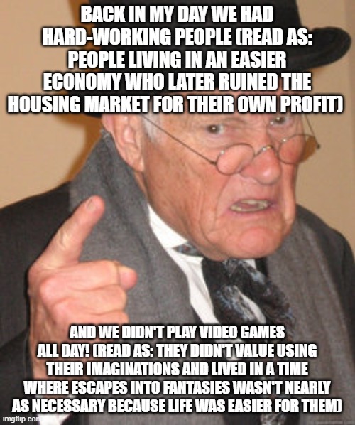 BACK IN MY DAY WE HAD HARD-WORKING PEOPLE (READ AS: PEOPLE LIVING IN AN EASIER ECONOMY WHO LATER RUINED THE HOUSING MARKET FOR THEIR OWN PRO | image tagged in memes,back in my day | made w/ Imgflip meme maker