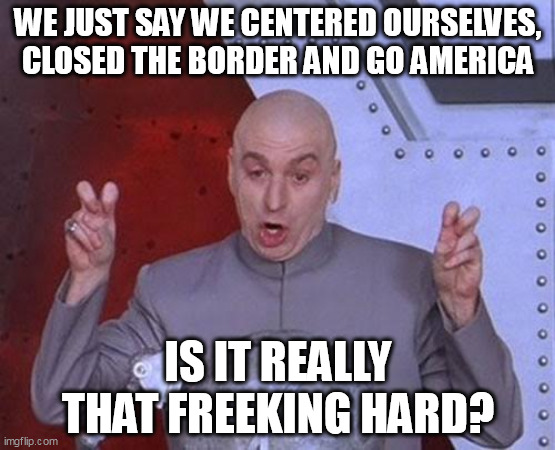 So simple | WE JUST SAY WE CENTERED OURSELVES, CLOSED THE BORDER AND GO AMERICA; IS IT REALLY THAT FREEKING HARD? | image tagged in memes,dr evil laser | made w/ Imgflip meme maker