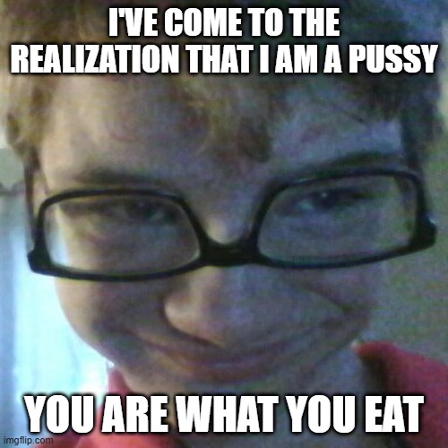 You Are What You Eat | I'VE COME TO THE REALIZATION THAT I AM A PUSSY; YOU ARE WHAT YOU EAT | image tagged in pervert pete | made w/ Imgflip meme maker