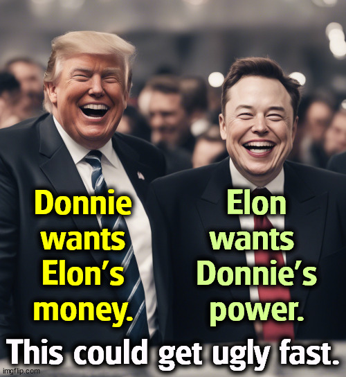 Both will be disappointed. | Donnie wants Elon's money. Elon wants 
Donnie's power. This could get ugly fast. | image tagged in donald trump,elon musk,money,power,ugly | made w/ Imgflip meme maker