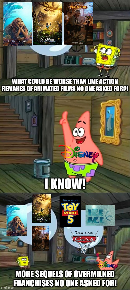 First Disney makes live action remakes no one asked for, now they're making sequels of overmilked franchises no one asked for | WHAT COULD BE WORSE THAN LIVE ACTION REMAKES OF ANIMATED FILMS NO ONE ASKED FOR?! I KNOW! MORE SEQUELS OF OVERMILKED FRANCHISES NO ONE ASKED FOR! | image tagged in spongebob 2 giant paint bubbles,disney,movies,hollywood | made w/ Imgflip meme maker