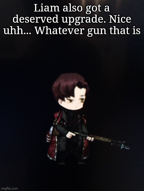 Guns. | Liam also got a deserved upgrade. Nice uhh... Whatever gun that is | made w/ Imgflip meme maker