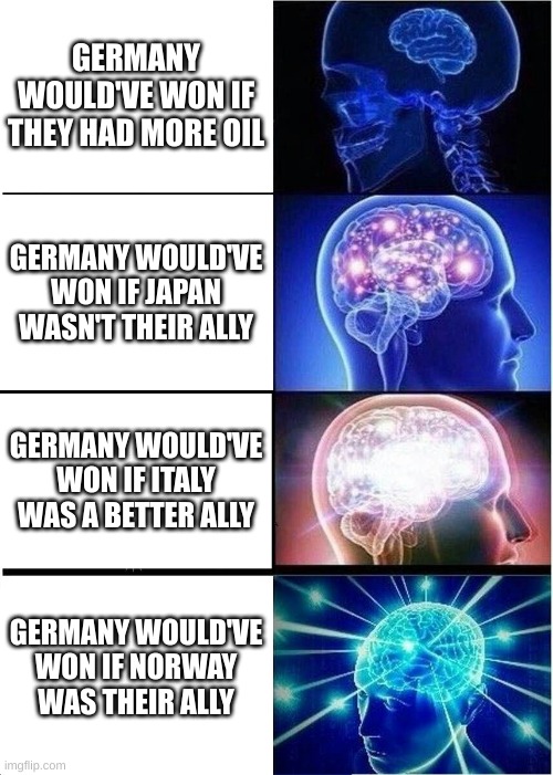 Expanding Brain | GERMANY WOULD'VE WON IF THEY HAD MORE OIL; GERMANY WOULD'VE WON IF JAPAN WASN'T THEIR ALLY; GERMANY WOULD'VE WON IF ITALY WAS A BETTER ALLY; GERMANY WOULD'VE WON IF NORWAY WAS THEIR ALLY | image tagged in memes,expanding brain | made w/ Imgflip meme maker