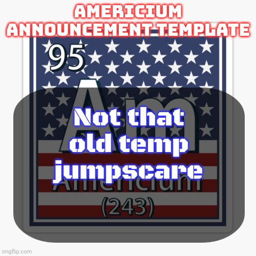 I kinda like it, might use it more | Not that old temp jumpscare | image tagged in americium announcement temp | made w/ Imgflip meme maker