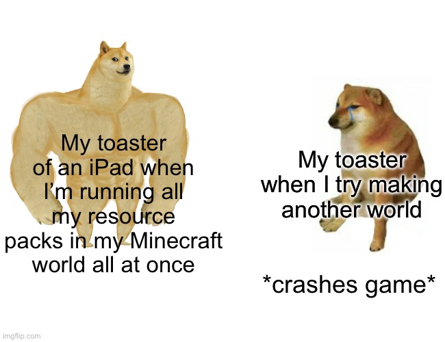 Buff Doge vs. Cheems | My toaster of an iPad when I’m running all my resource packs in my Minecraft world all at once; My toaster when I try making another world; *crashes game* | image tagged in memes,buff doge vs cheems,minecraft,minecraft memes,relatable memes,funny | made w/ Imgflip meme maker