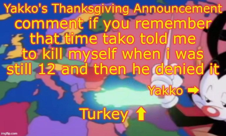 Yakko's Thanksgiving Announcement | comment if you remember that time tako told me to kill myself when i was still 12 and then he denied it | image tagged in yakko's thanksgiving announcement | made w/ Imgflip meme maker