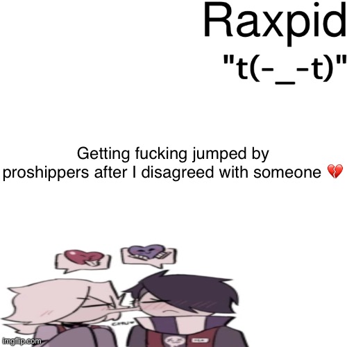 Raxpid | Getting fucking jumped by proshippers after I disagreed with someone 💔 | image tagged in raxpid | made w/ Imgflip meme maker