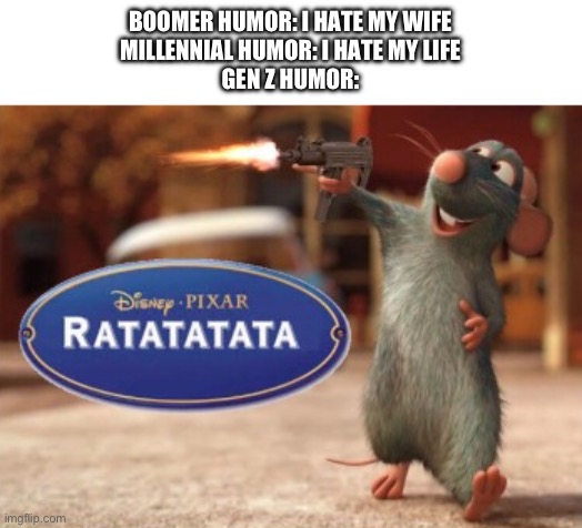 Ratatatata | BOOMER HUMOR: I HATE MY WIFE
MILLENNIAL HUMOR: I HATE MY LIFE
GEN Z HUMOR: | image tagged in ratatatata | made w/ Imgflip meme maker