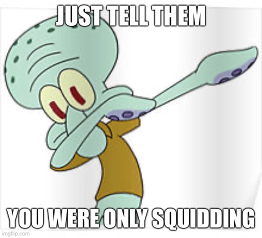 JUST TELL THEM YOU WERE ONLY SQUIDDING | image tagged in dabbing squidward | made w/ Imgflip meme maker