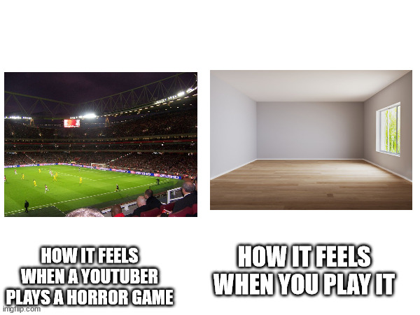 Can confirm | HOW IT FEELS WHEN A YOUTUBER PLAYS A HORROR GAME; HOW IT FEELS WHEN YOU PLAY IT | image tagged in youtubers | made w/ Imgflip meme maker