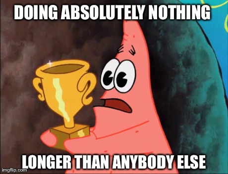 DOING ABSOLUTELY NOTHING  LONGER THAN ANYBODY ELSE | image tagged in AdviceAnimals | made w/ Imgflip meme maker