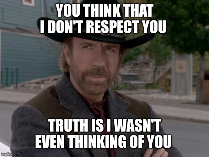 Respect | YOU THINK THAT I DON'T RESPECT YOU; TRUTH IS I WASN'T EVEN THINKING OF YOU | image tagged in chuck norris texas jesus,funny memes | made w/ Imgflip meme maker