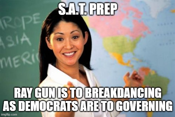 S.A.T. PREP RAY GUN IS TO BREAKDANCING
AS DEMOCRATS ARE TO GOVERNING | image tagged in memes,unhelpful high school teacher | made w/ Imgflip meme maker