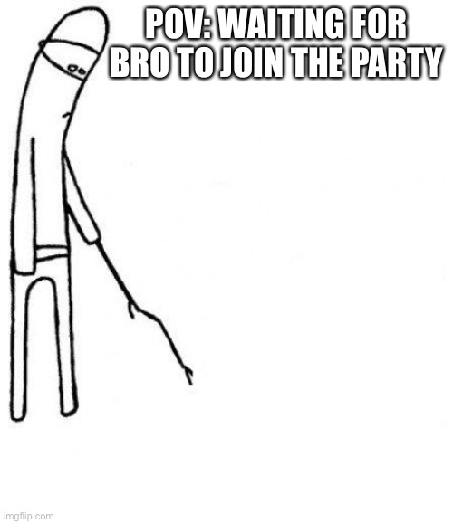 Come on | POV: WAITING FOR BRO TO JOIN THE PARTY | image tagged in c'mon do something | made w/ Imgflip meme maker