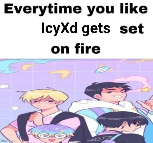 Every time you like, they get set on fire | IcyXd gets | image tagged in every time you like they get set on fire | made w/ Imgflip meme maker