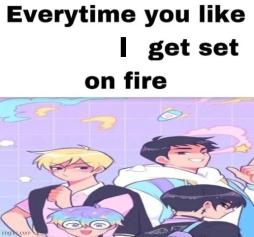 Every time you like, they get set on fire | I | image tagged in every time you like they get set on fire | made w/ Imgflip meme maker