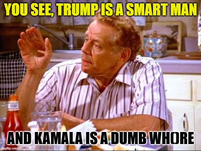 Frank Costanza's Take On The Election | YOU SEE, TRUMP IS A SMART MAN; AND KAMALA IS A DUMB WH()RE | image tagged in frank costanza bra sizes | made w/ Imgflip meme maker