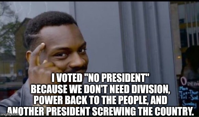 Thinking Black Man | I VOTED "NO PRESIDENT" BECAUSE WE DON'T NEED DIVISION, POWER BACK TO THE PEOPLE, AND ANOTHER PRESIDENT SCREWING THE COUNTRY. | image tagged in thinking black man | made w/ Imgflip meme maker