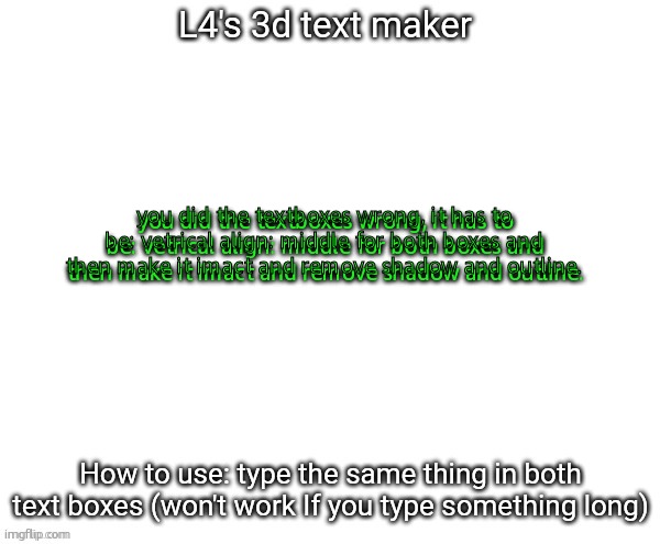 L4's 3d text maker | you did the textboxes wrong, it has to be: vetrical align: middle for both boxes and then make it imact and remove shadow and outline. you did the textboxes wrong, it has to be: vetrical align: middle for both boxes and then make it imact and remove shadow and outline. | image tagged in l4's 3d text maker | made w/ Imgflip meme maker
