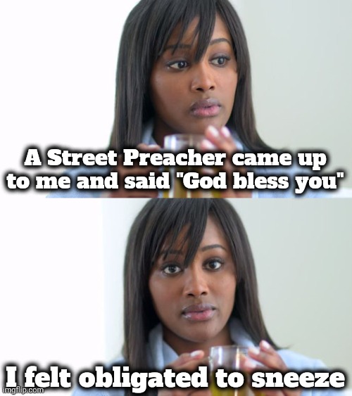 Black Woman Drinking Tea (2 Panels) | A Street Preacher came up to me and said "God bless you" I felt obligated to sneeze | image tagged in black woman drinking tea 2 panels | made w/ Imgflip meme maker