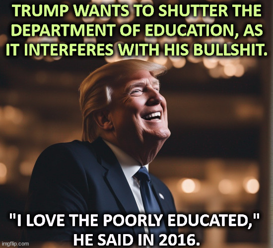 TRUMP WANTS TO SHUTTER THE DEPARTMENT OF EDUCATION, AS IT INTERFERES WITH HIS BULLSHIT. "I LOVE THE POORLY EDUCATED," 
HE SAID IN 2016. | image tagged in trump,hate,education,smart,intelligent,brain | made w/ Imgflip meme maker