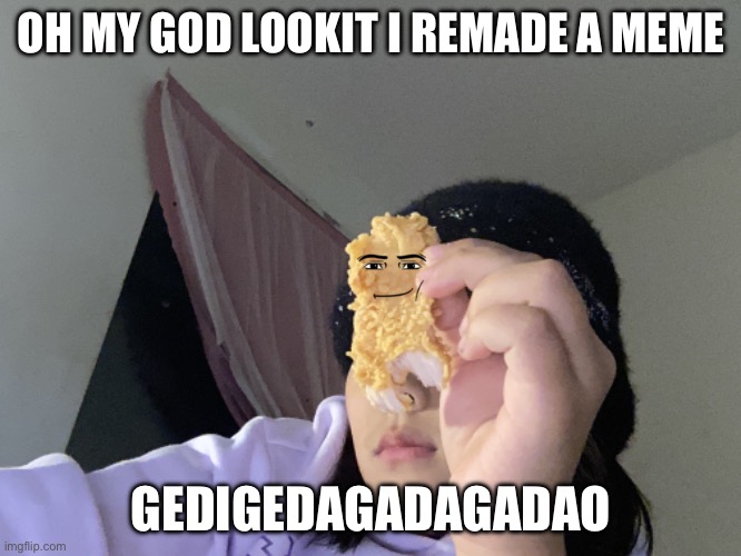 Yay | OH MY GOD LOOKIT I REMADE A MEME; GEDIGEDAGADAGADAO | image tagged in chicken nuggets,funny memes | made w/ Imgflip meme maker