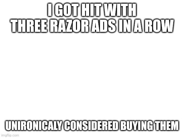 YouTube found me, help | I GOT HIT WITH THREE RAZOR ADS IN A ROW; UNIRONICALY CONSIDERED BUYING THEM | made w/ Imgflip meme maker