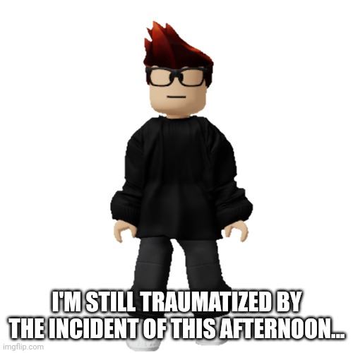 MC | I'M STILL TRAUMATIZED BY THE INCIDENT OF THIS AFTERNOON... | image tagged in mc | made w/ Imgflip meme maker